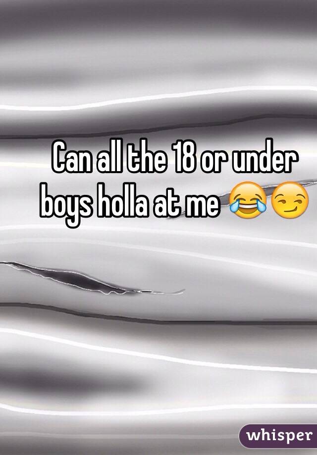 Can all the 18 or under boys holla at me 😂😏
