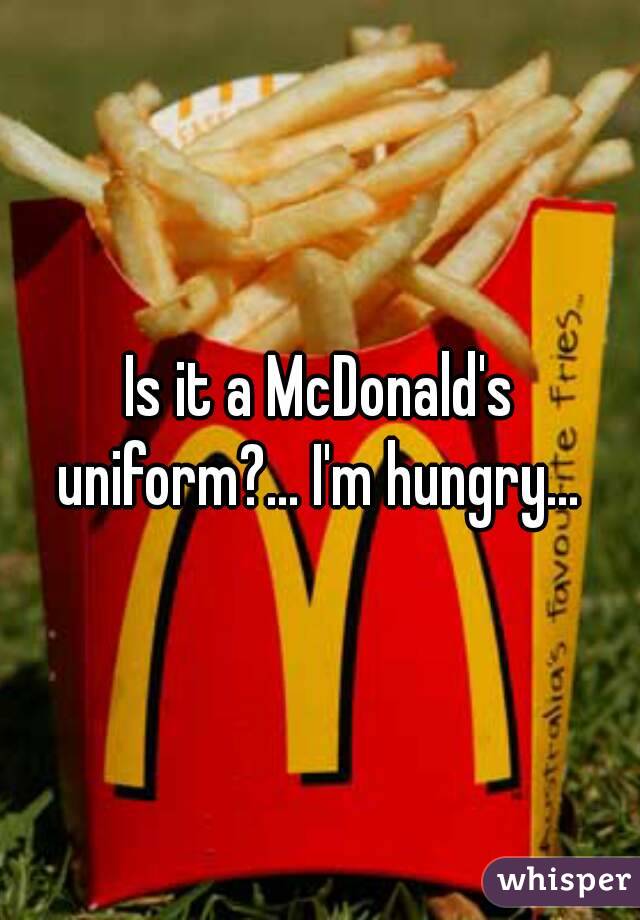 Is it a McDonald's uniform?... I'm hungry... 
