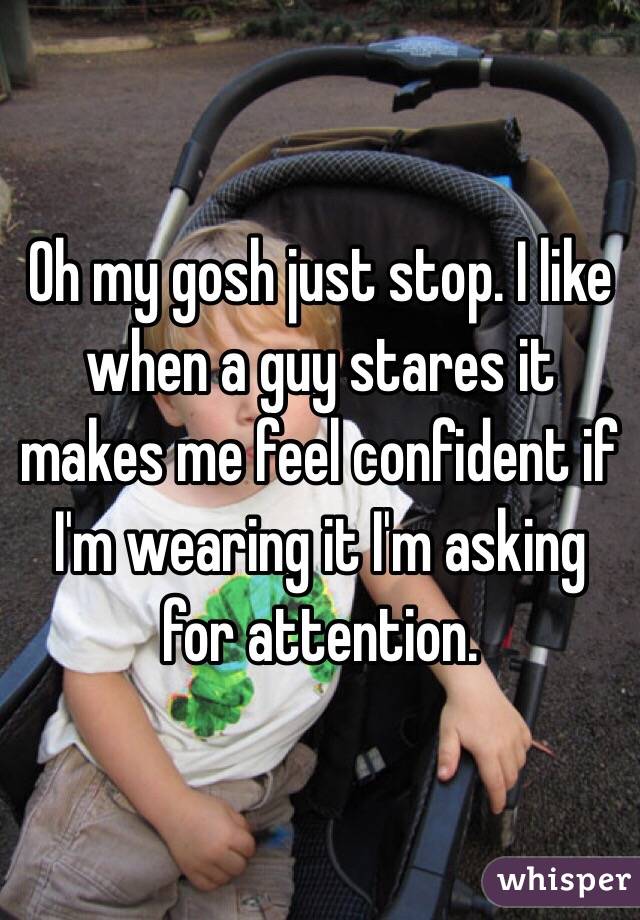 Oh my gosh just stop. I like when a guy stares it makes me feel confident if I'm wearing it I'm asking for attention. 
