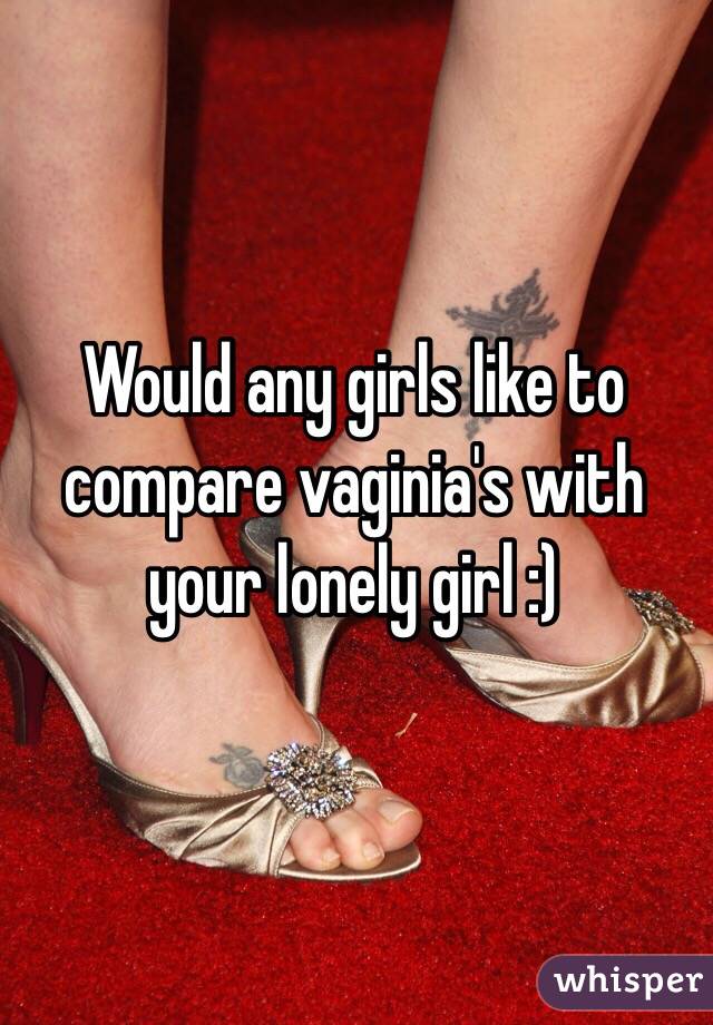 Would any girls like to compare vaginia's with your lonely girl :)