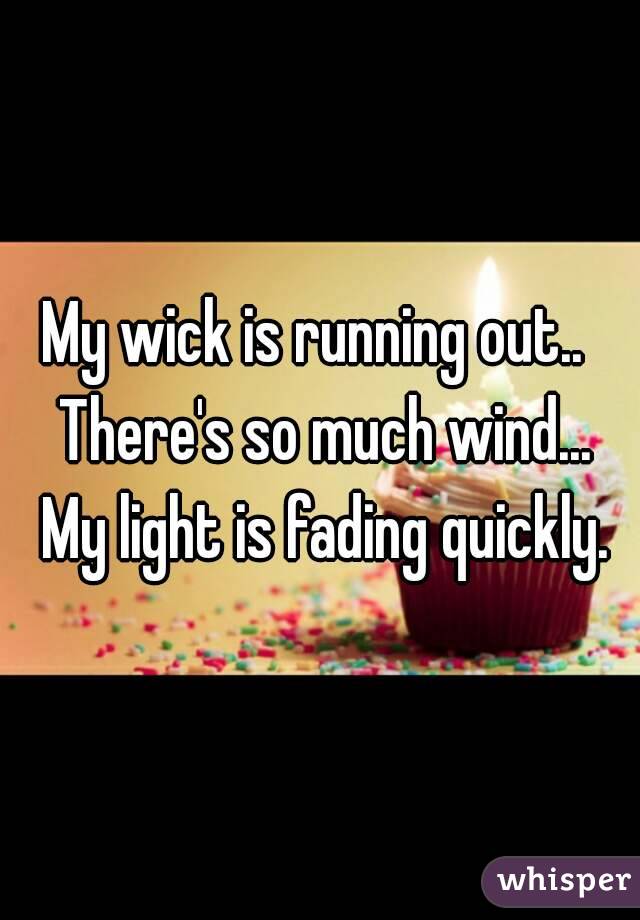 My wick is running out..  There's so much wind... My light is fading quickly.