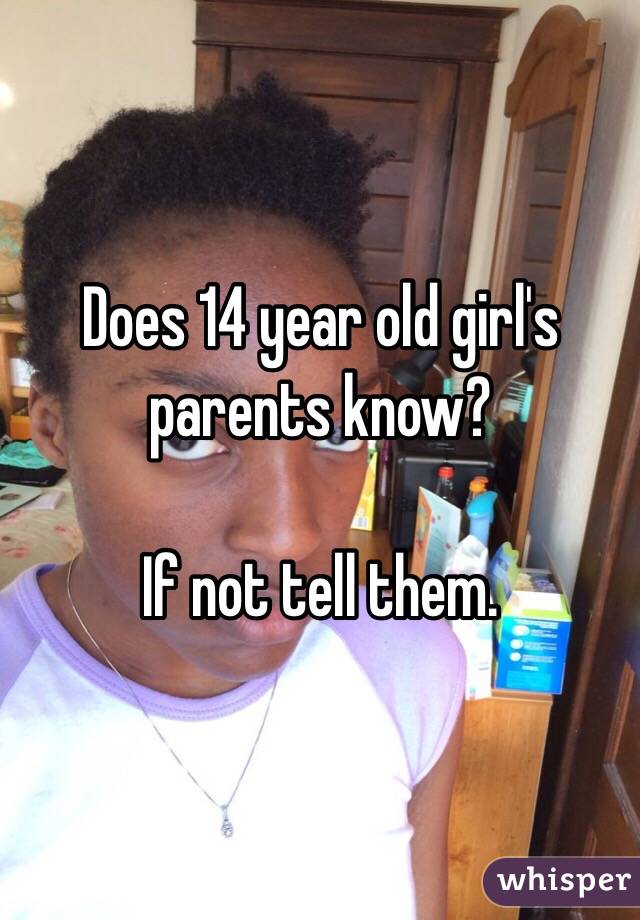 Does 14 year old girl's parents know?

If not tell them. 