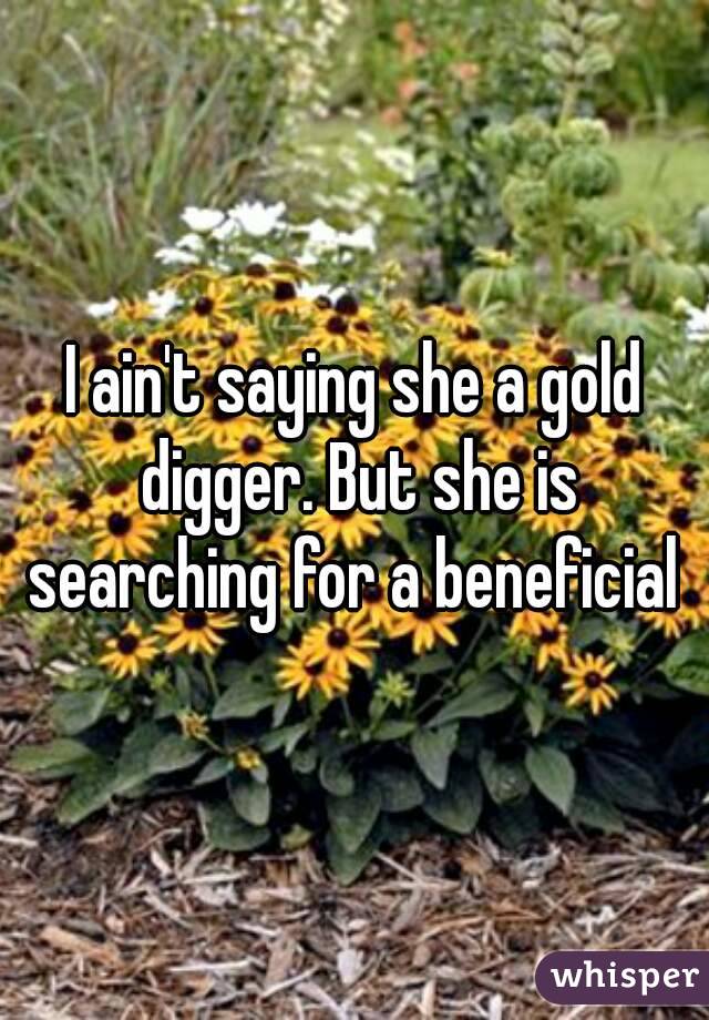 I ain't saying she a gold digger. But she is searching for a beneficial 