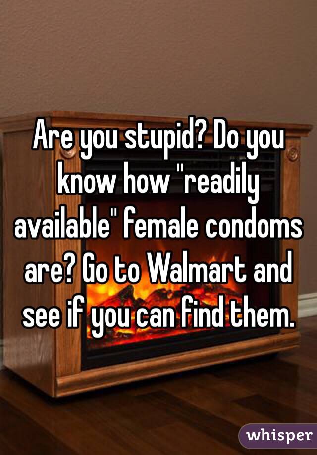 Are you stupid? Do you know how "readily available" female condoms are? Go to Walmart and see if you can find them.