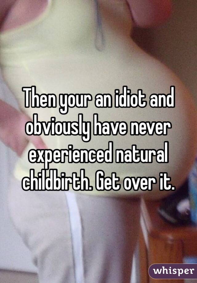 Then your an idiot and obviously have never experienced natural childbirth. Get over it. 