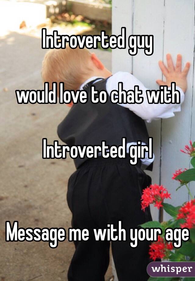 Introverted guy 

would love to chat with

Introverted girl


Message me with your age