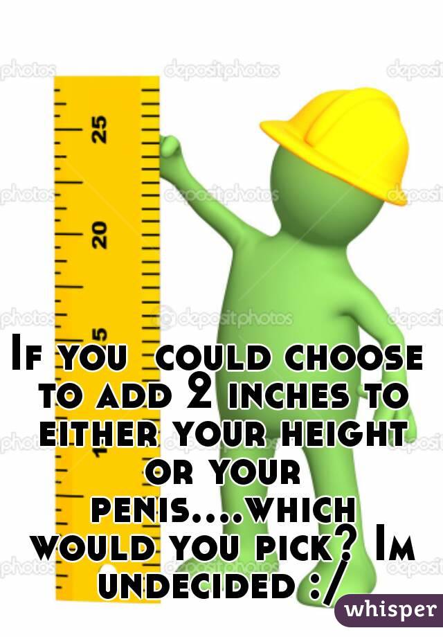 If you  could choose to add 2 inches to either your height or your penis....which would you pick? Im undecided :/