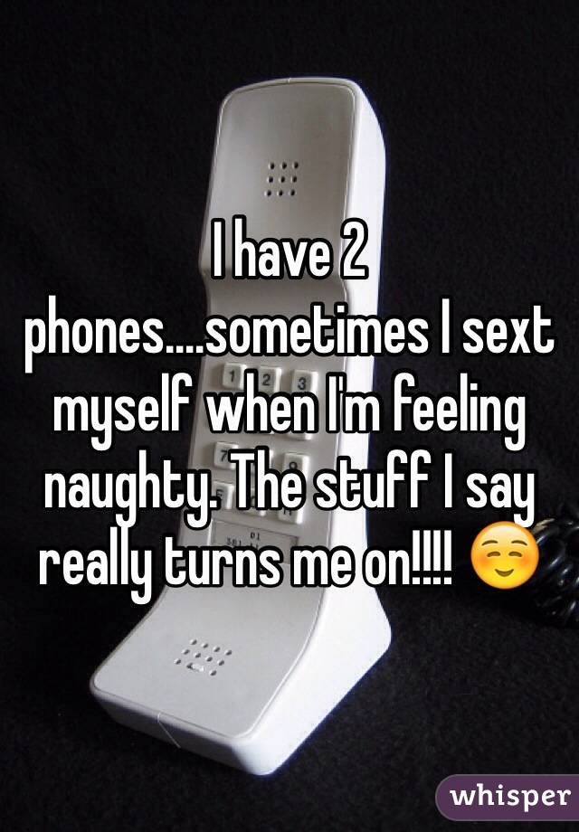 I have 2 phones....sometimes I sext myself when I'm feeling naughty. The stuff I say really turns me on!!!! ☺️