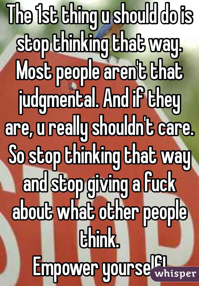 The 1st thing u should do is stop thinking that way. 
Most people aren't that judgmental. And if they are, u really shouldn't care. 
So stop thinking that way and stop giving a fuck about what other people think. 
Empower yourself!