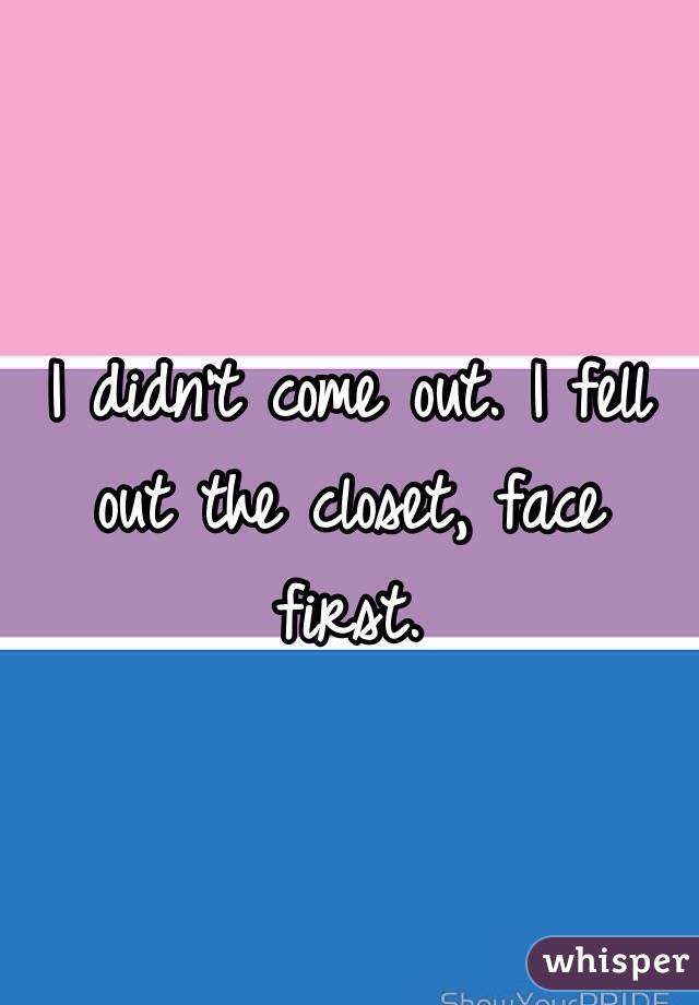 I didn't come out. I fell out the closet, face first.