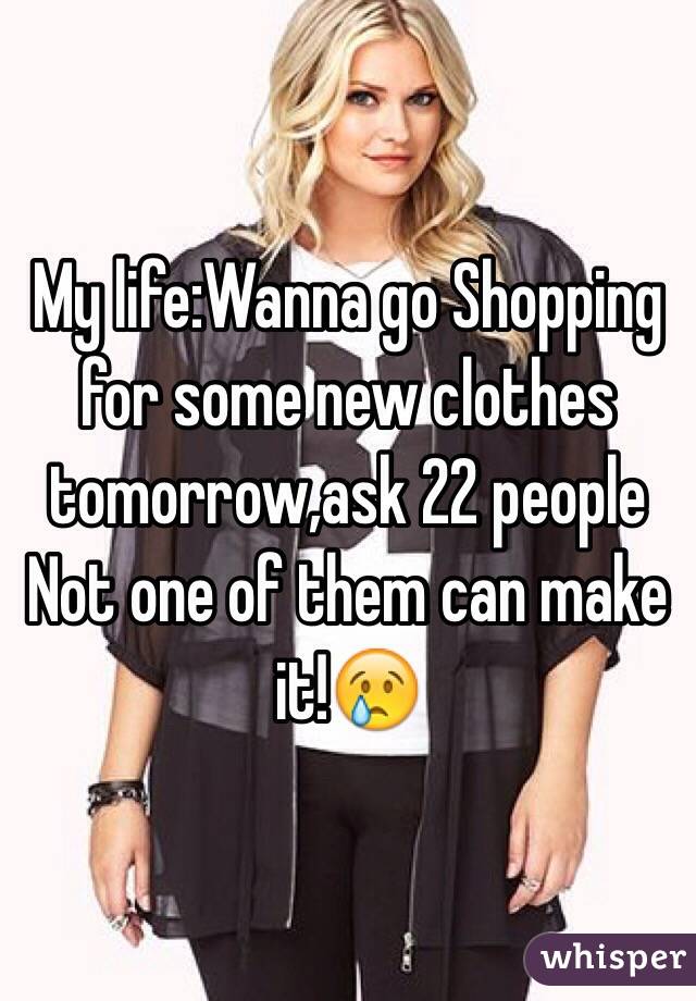 My life:Wanna go Shopping for some new clothes tomorrow,ask 22 people
Not one of them can make it!😢