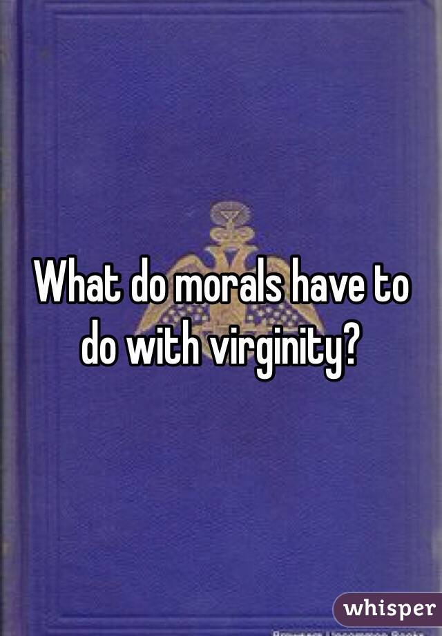 What do morals have to do with virginity? 