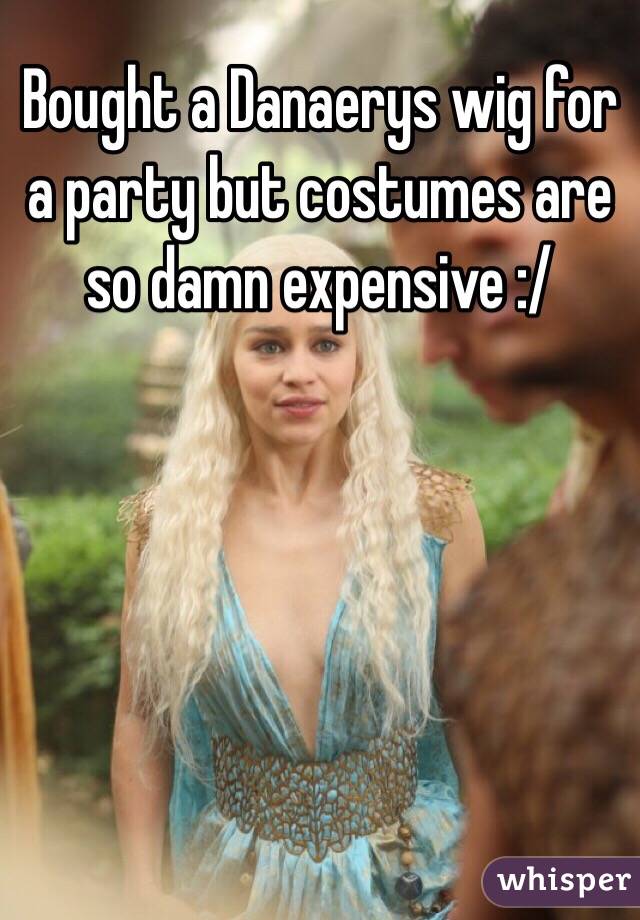 Bought a Danaerys wig for a party but costumes are so damn expensive :/