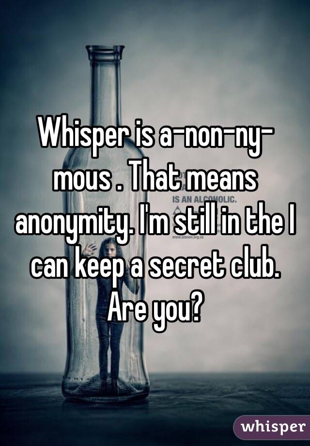 Whisper is a-non-ny-mous . That means anonymity. I'm still in the I can keep a secret club. Are you? 