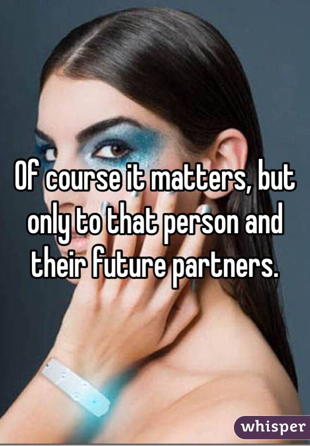 Of course it matters, but only to that person and their future partners.  