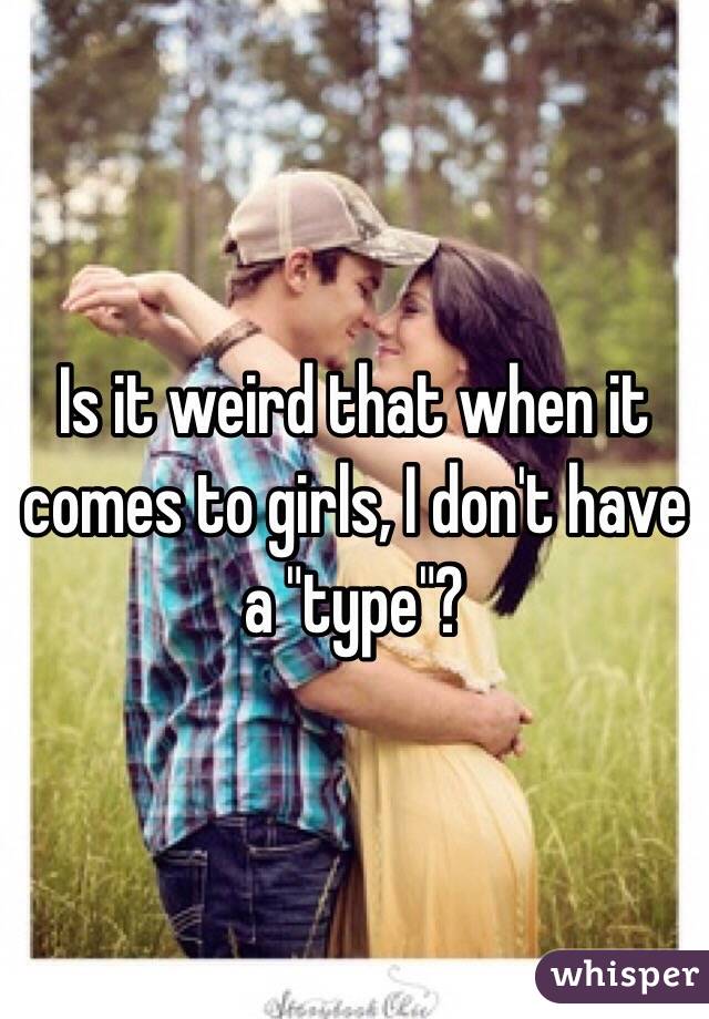 Is it weird that when it comes to girls, I don't have a "type"?