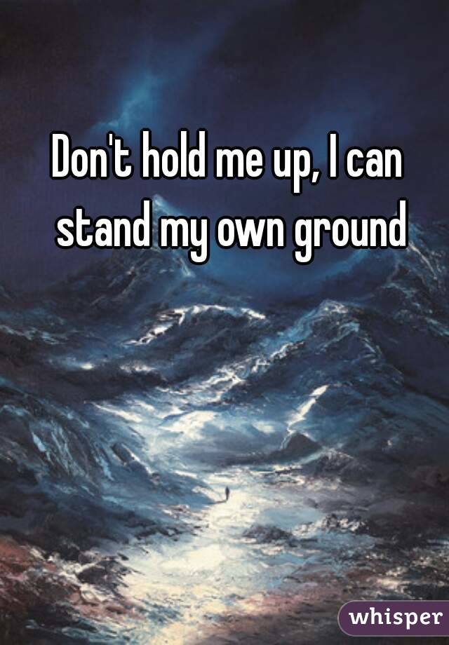 Don't hold me up, I can stand my own ground
