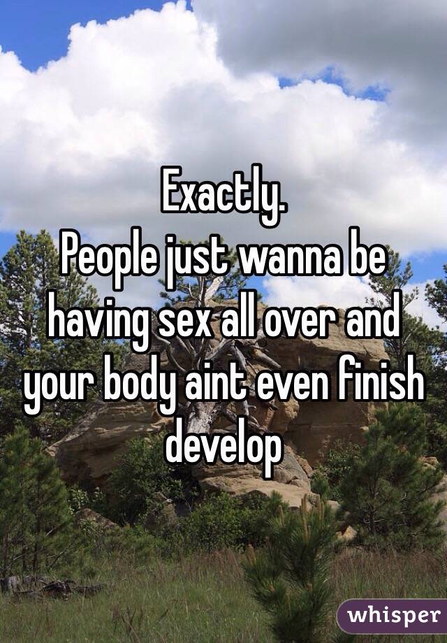 Exactly. 
People just wanna be having sex all over and your body aint even finish develop