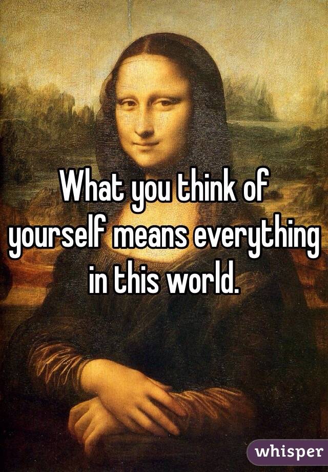 What you think of yourself means everything in this world. 