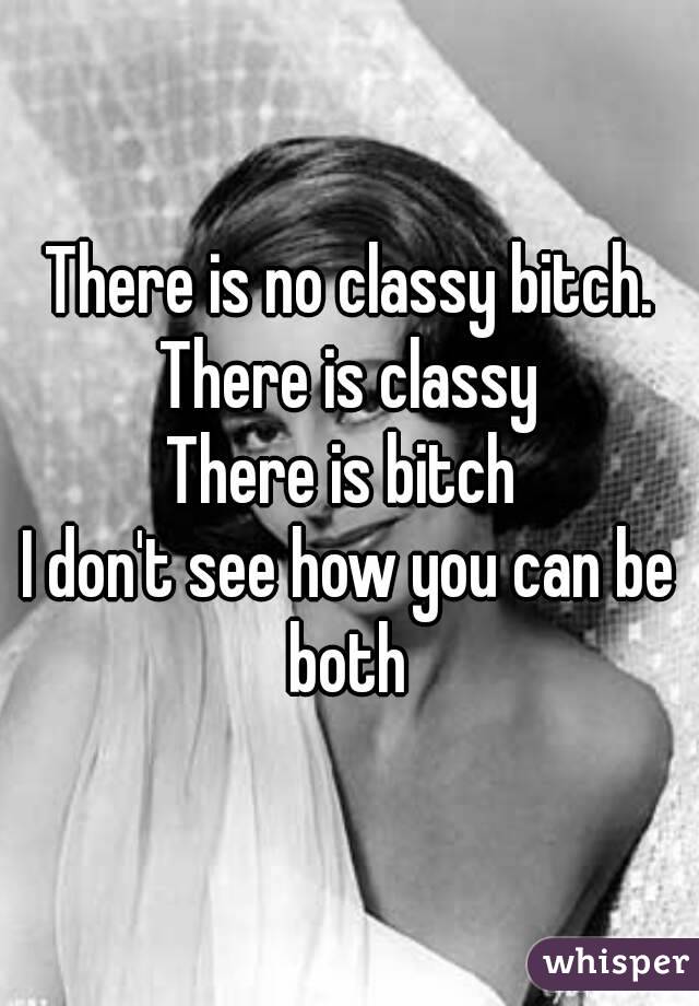 There is no classy bitch.
There is classy
There is bitch 
I don't see how you can be both 