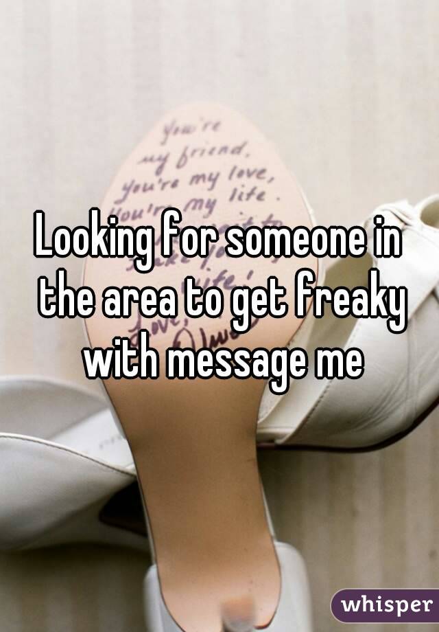 Looking for someone in the area to get freaky with message me