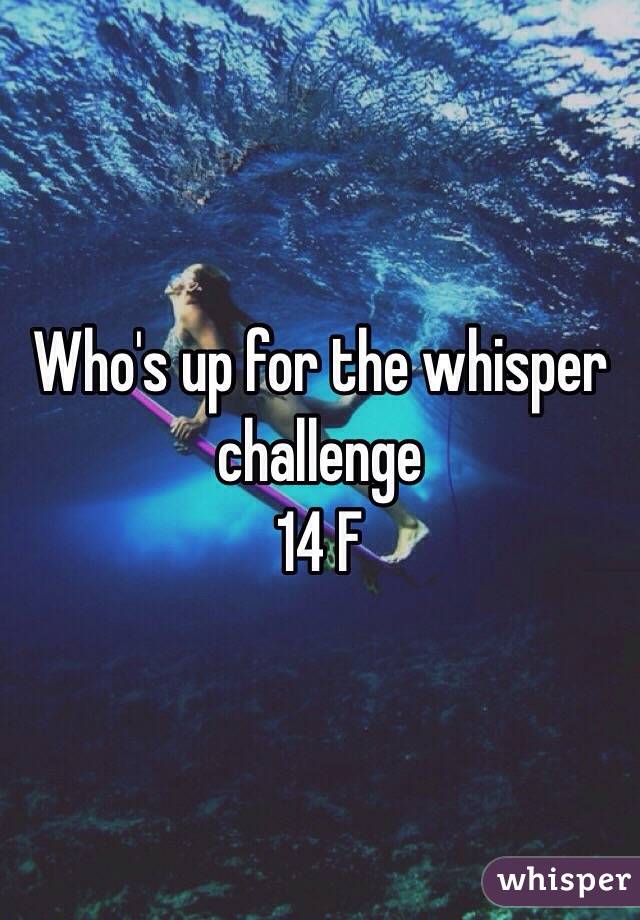 Who's up for the whisper challenge
14 F