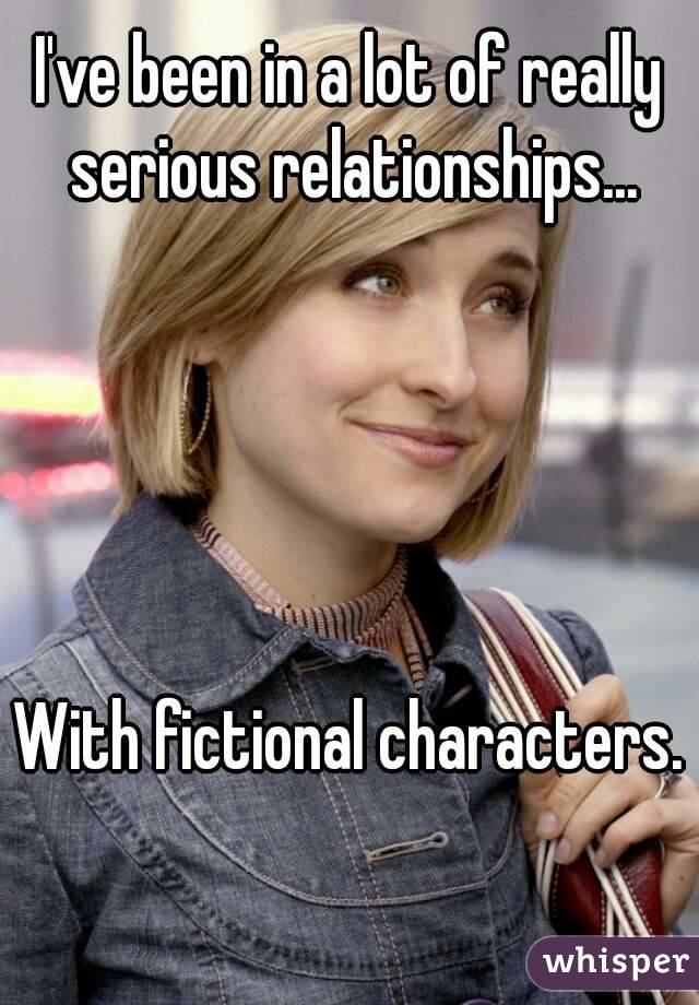 I've been in a lot of really serious relationships...





With fictional characters. 