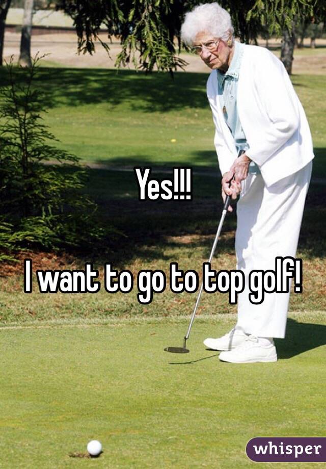 Yes!!! 

I want to go to top golf! 