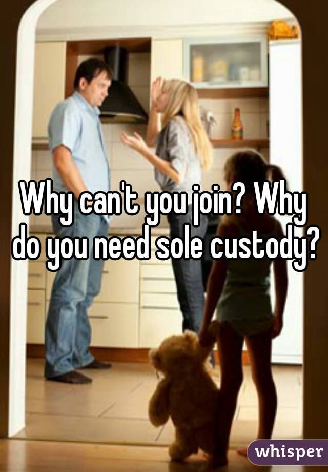 Why can't you join? Why do you need sole custody?