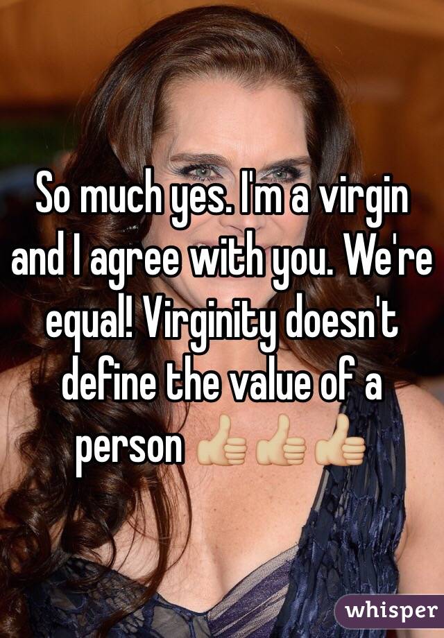 So much yes. I'm a virgin and I agree with you. We're equal! Virginity doesn't define the value of a person 👍🏼👍🏼👍🏼