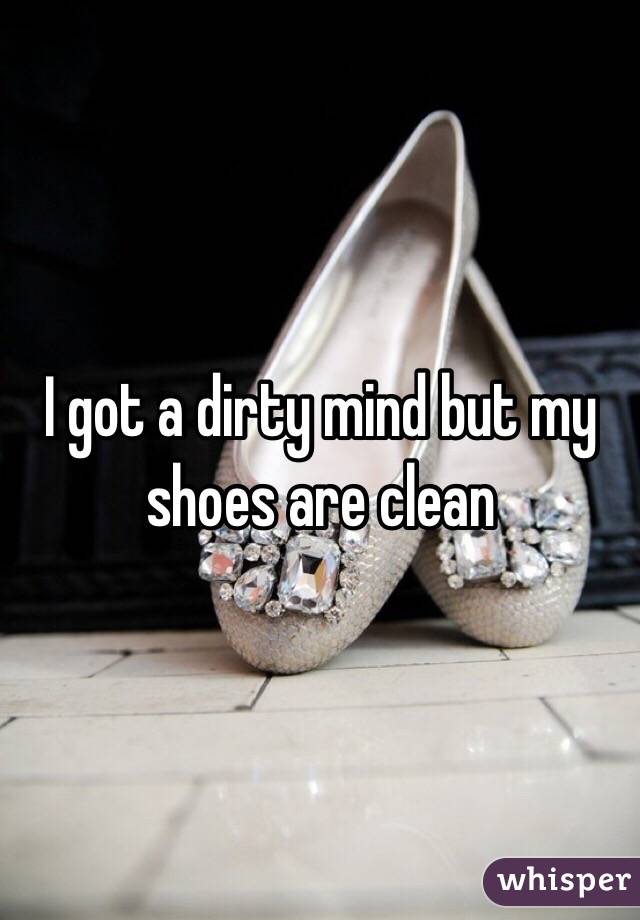 I got a dirty mind but my shoes are clean 