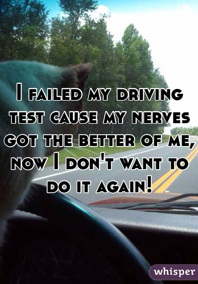 I failed my driving test cause my nerves got the better of me, now I don't want to do it again! 