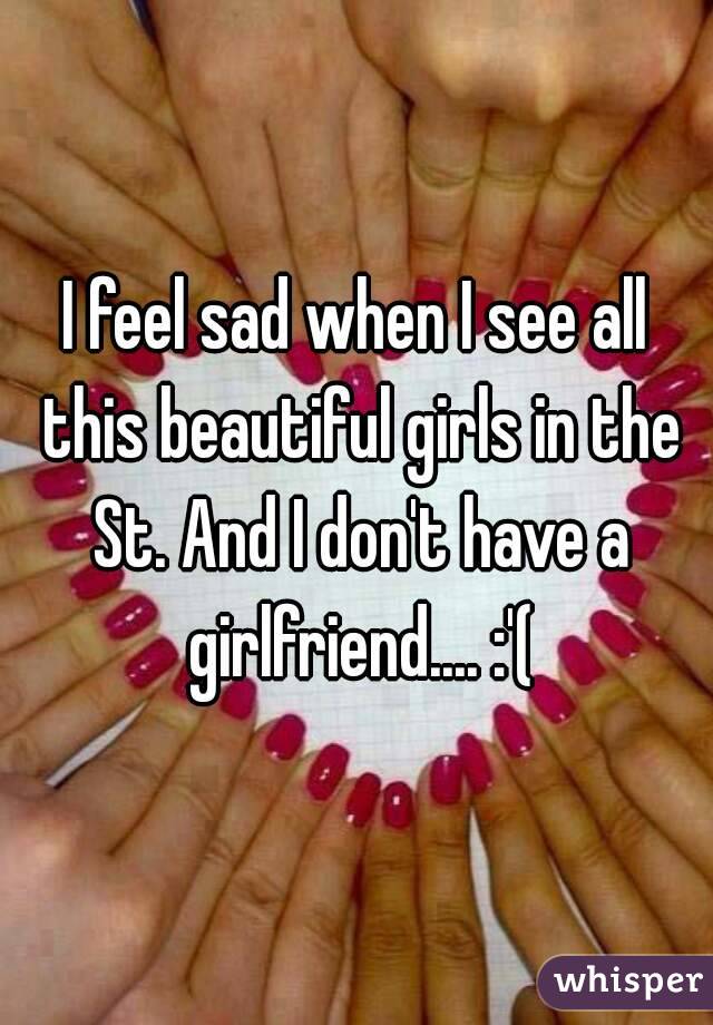 I feel sad when I see all this beautiful girls in the St. And I don't have a girlfriend.... :'(