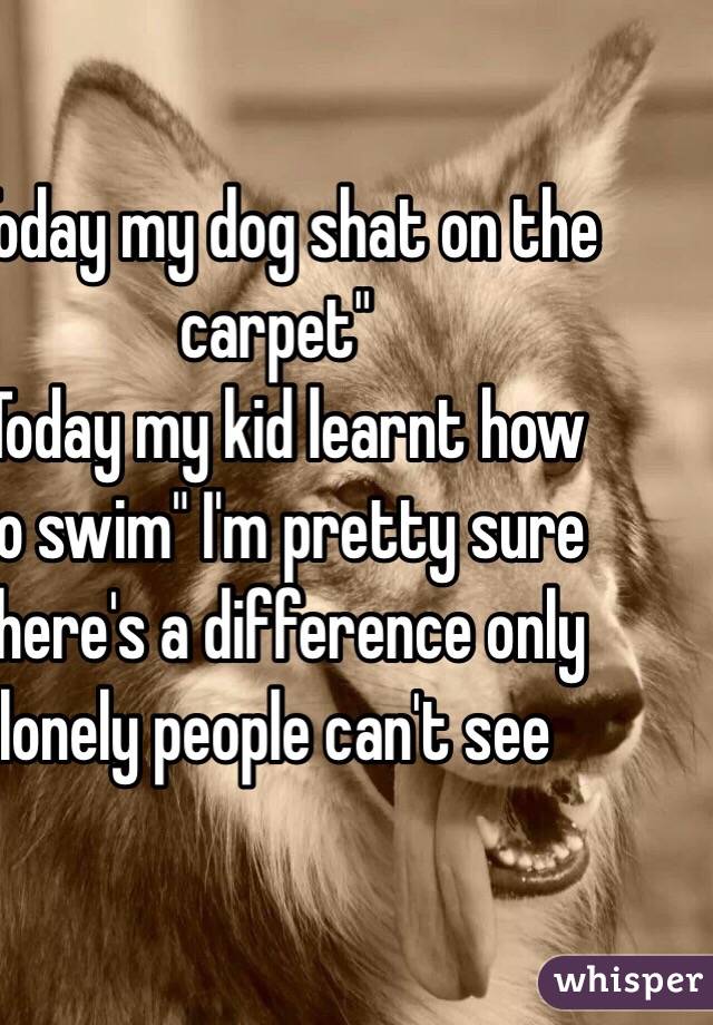 "Today my dog shat on the carpet" 
"Today my kid learnt how to swim" I'm pretty sure there's a difference only lonely people can't see