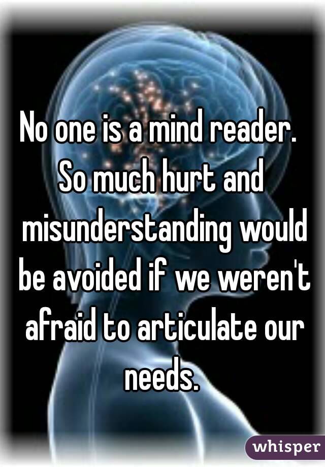 No one is a mind reader. 
So much hurt and misunderstanding would be avoided if we weren't afraid to articulate our needs. 