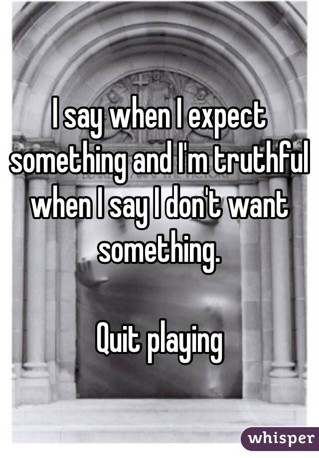 I say when I expect something and I'm truthful when I say I don't want something.

Quit playing 
