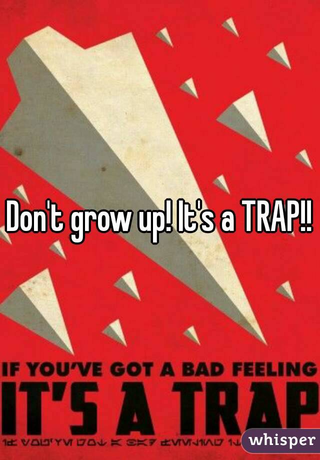 Don't grow up! It's a TRAP!!