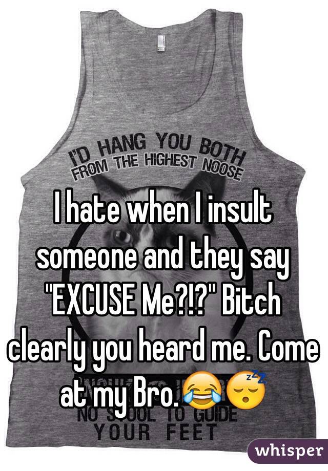 I hate when I insult someone and they say "EXCUSE Me?!?" Bitch clearly you heard me. Come at my Bro.😂😴