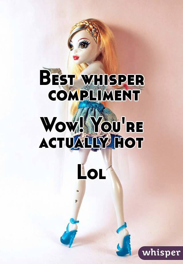 Best whisper compliment

Wow! You're actually hot 

Lol