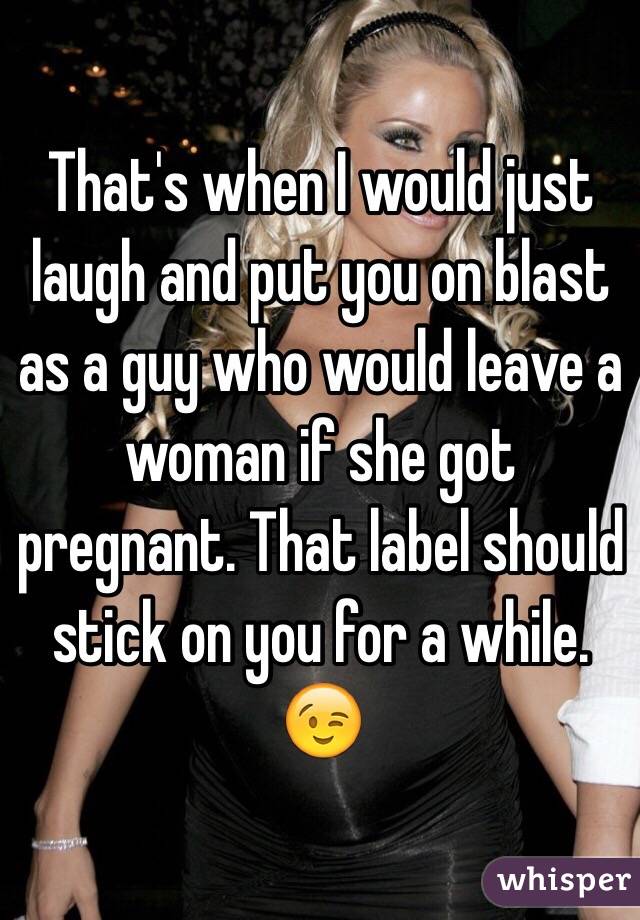 That's when I would just laugh and put you on blast as a guy who would leave a woman if she got pregnant. That label should stick on you for a while. 😉