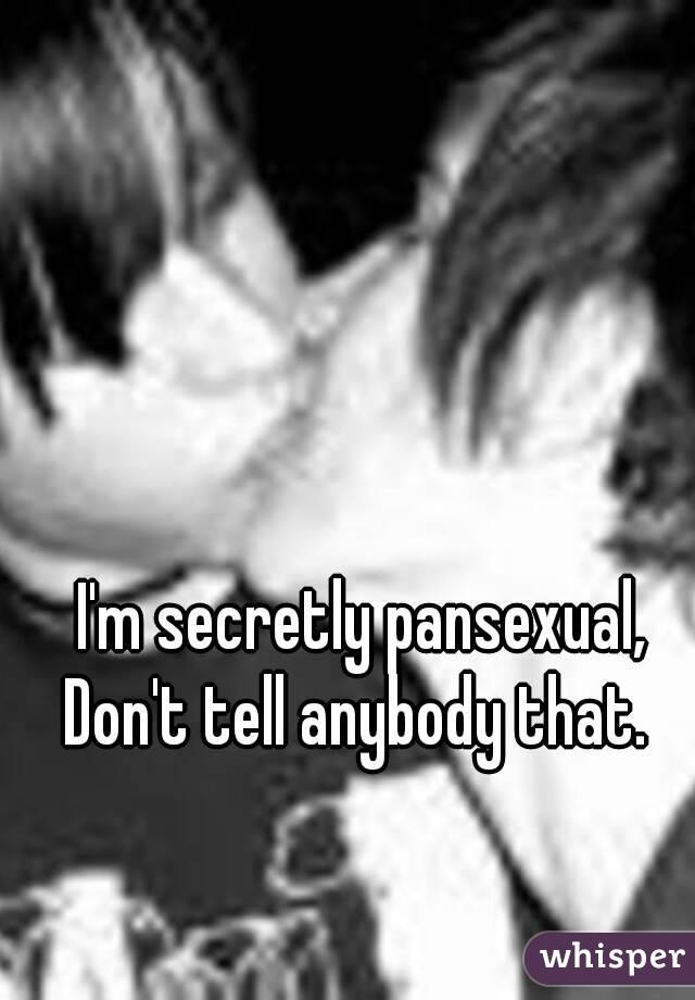 I'm secretly pansexual,
Don't tell anybody that. 
