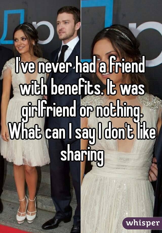 I've never had a friend with benefits. It was girlfriend or nothing. What can I say I don't like sharing