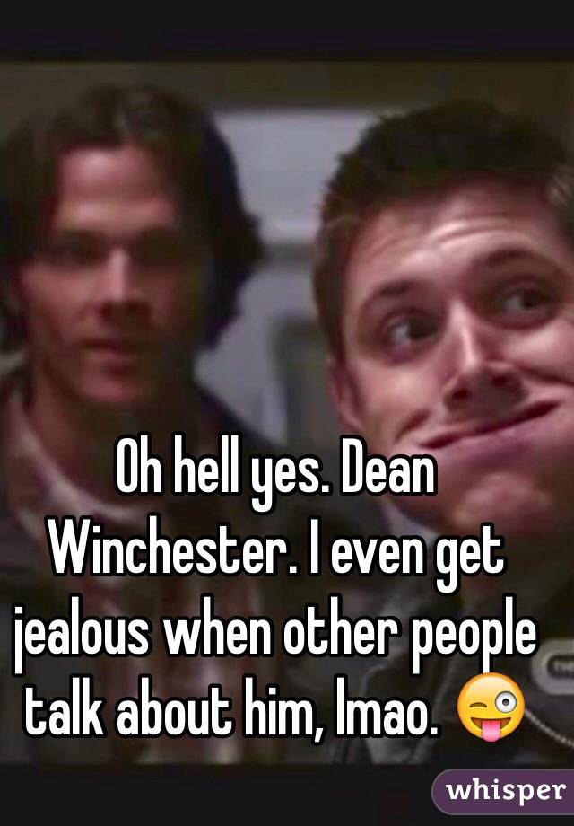 Oh hell yes. Dean Winchester. I even get jealous when other people talk about him, lmao. 😜