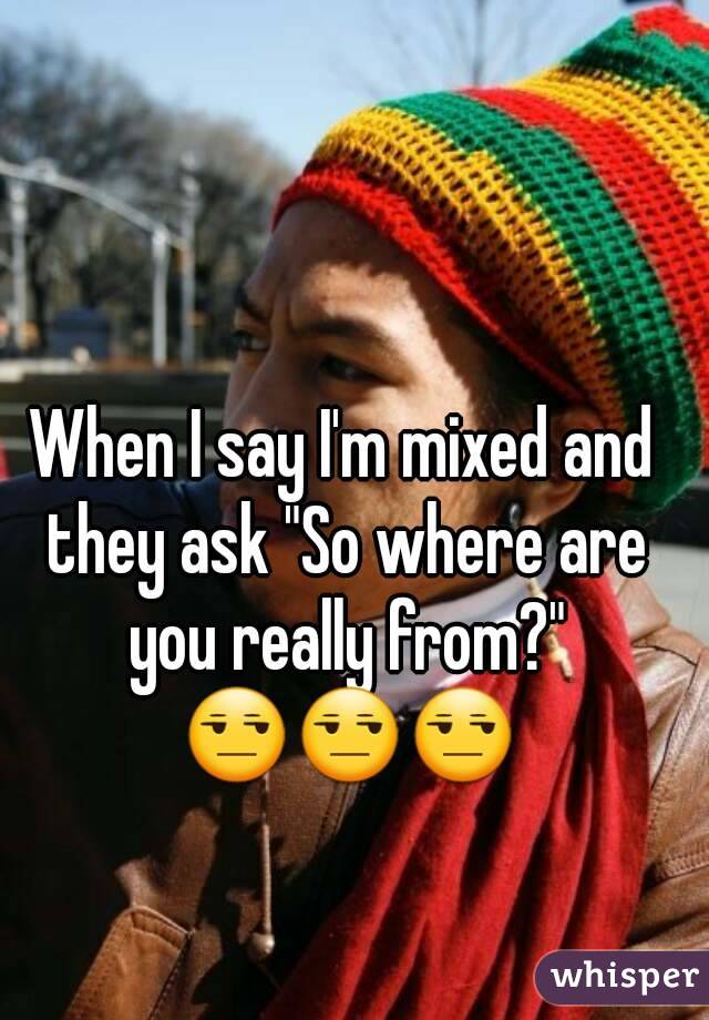 When I say I'm mixed and they ask "So where are you really from?" 😒😒😒