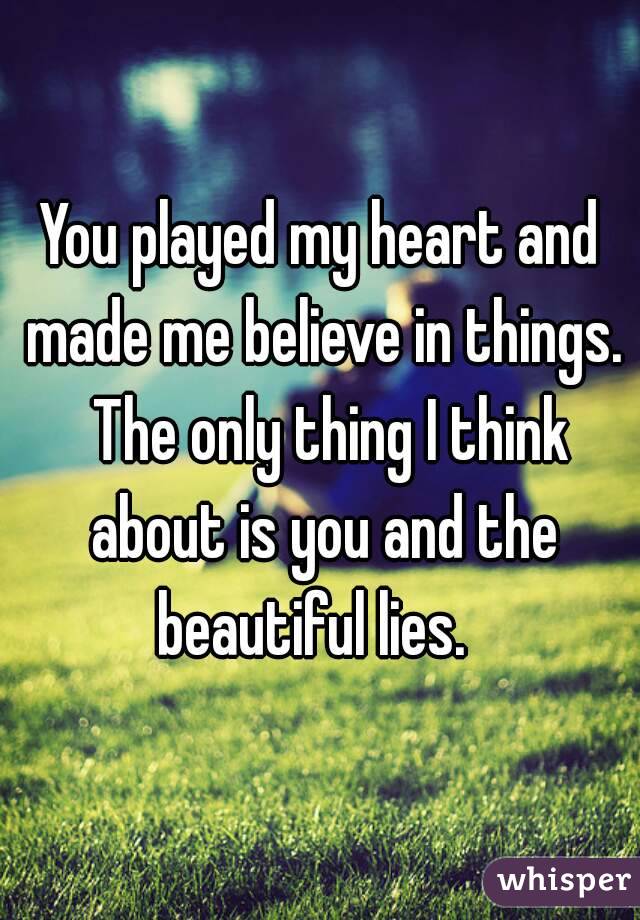 You played my heart and made me believe in things.  The only thing I think about is you and the beautiful lies.  