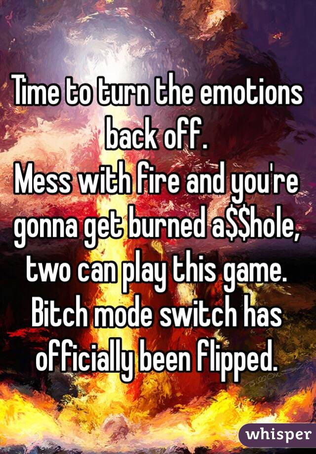 Time to turn the emotions back off. 
Mess with fire and you're gonna get burned a$$hole, two can play this game. 
Bitch mode switch has officially been flipped. 