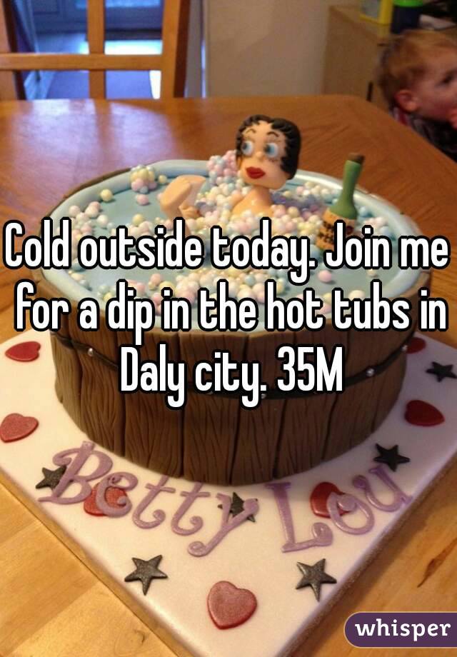 Cold outside today. Join me for a dip in the hot tubs in Daly city. 35M