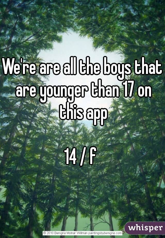 We're are all the boys that are younger than 17 on this app

14 / f 