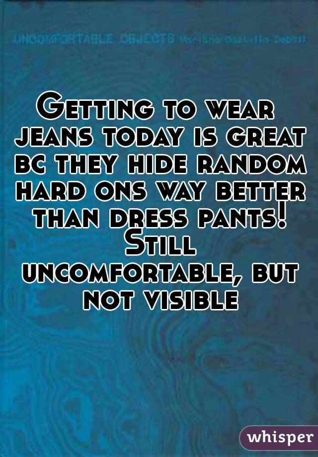 Getting to wear jeans today is great bc they hide random hard ons way better than dress pants! Still uncomfortable, but not visible