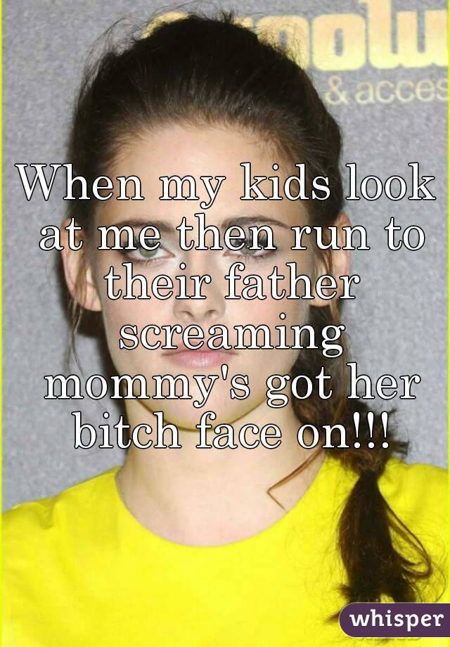 When my kids look at me then run to their father screaming mommy's got her bitch face on!!!